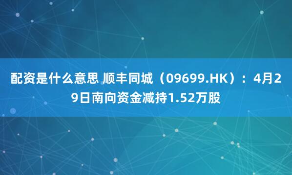 配资是什么意思 顺丰同城（09699.HK）：4月29日南向资金减持1.52万股