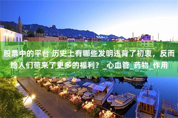 股票中的平台 历史上有哪些发明违背了初衷，反而给人们带来了更多的福利？_心血管_药物_作用