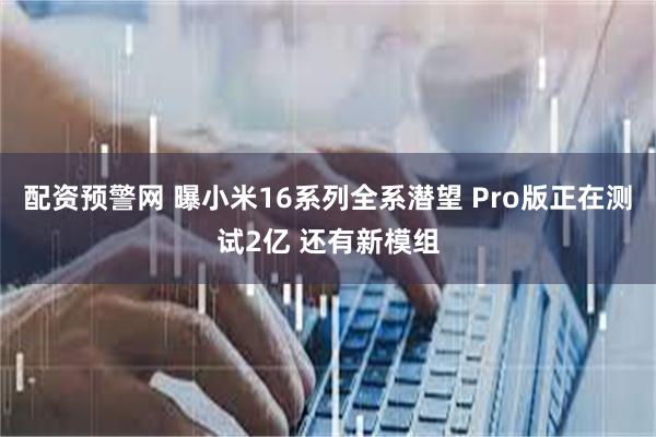 配资预警网 曝小米16系列全系潜望 Pro版正在测试2亿 还有新模组