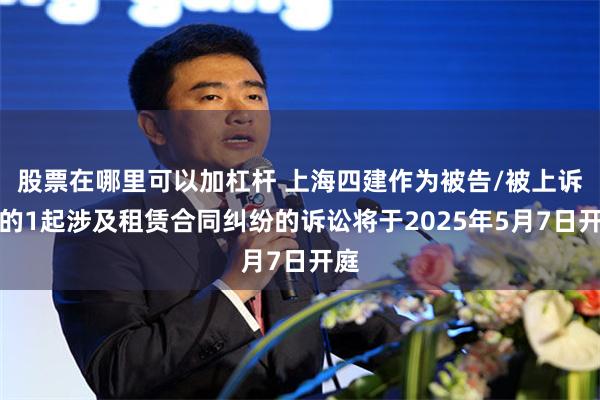 股票在哪里可以加杠杆 上海四建作为被告/被上诉人的1起涉及租赁合同纠纷的诉讼将于2025年5月7日开庭