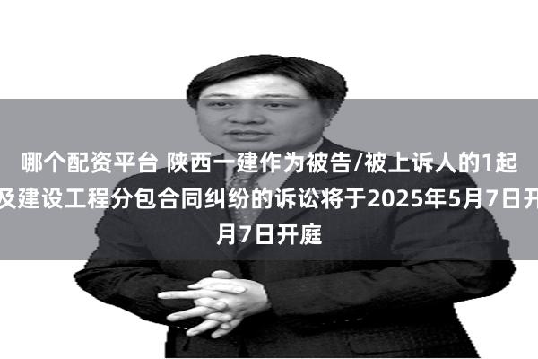 哪个配资平台 陕西一建作为被告/被上诉人的1起涉及建设工程分包合同纠纷的诉讼将于2025年5月7日开庭