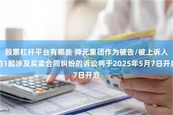 股票杠杆平台有哪些 舜元集团作为被告/被上诉人的1起涉及买卖合同纠纷的诉讼将于2025年5月7日开庭