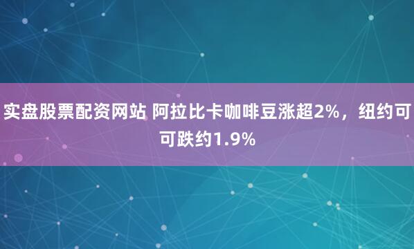 实盘股票配资网站 阿拉比卡咖啡豆涨超2%，纽约可可跌约1.9%