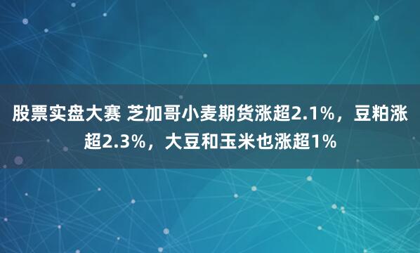 股票实盘大赛 芝加哥小麦期货涨超2.1%，豆粕涨超2.3%，大豆和玉米也涨超1%