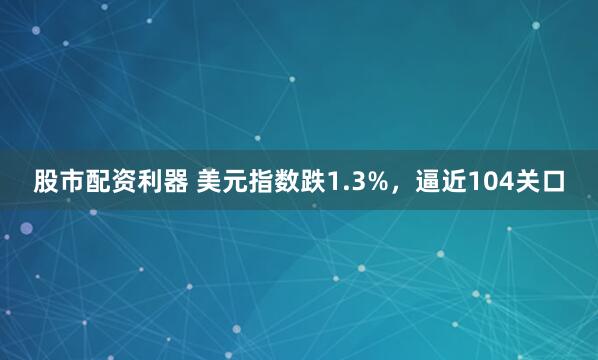 股市配资利器 美元指数跌1.3%，逼近104关口