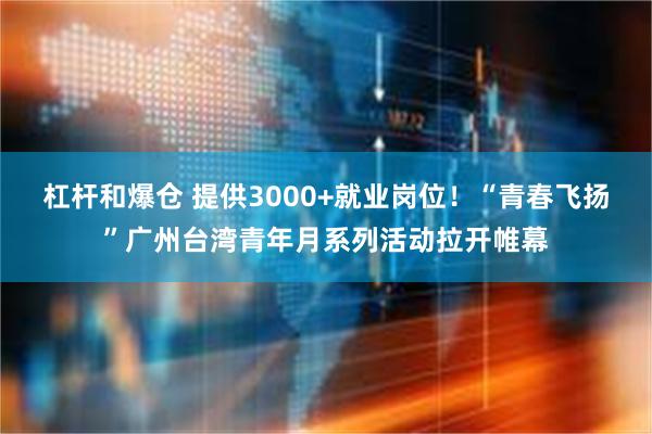杠杆和爆仓 提供3000+就业岗位！“青春飞扬”广州台湾青年月系列活动拉开帷幕