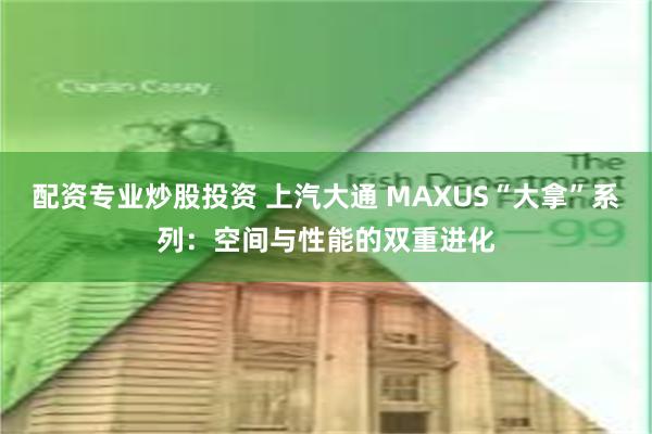 配资专业炒股投资 上汽大通 MAXUS“大拿”系列：空间与性能的双重进化