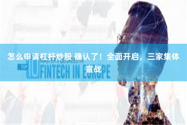 怎么申请杠杆炒股 确认了！全面开启，三家集体宣战