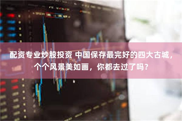 配资专业炒股投资 中国保存最完好的四大古城，个个风景美如画，你都去过了吗？
