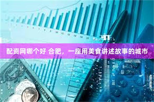 配资网哪个好 合肥，一座用美食讲述故事的城市