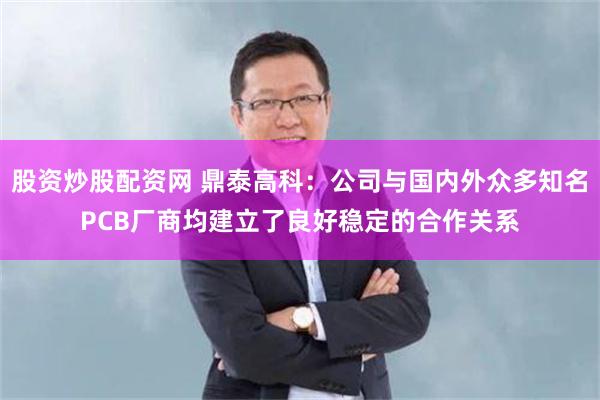 股资炒股配资网 鼎泰高科：公司与国内外众多知名PCB厂商均建立了良好稳定的合作关系