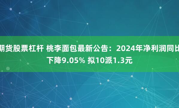 期货股票杠杆 桃李面包最新公告：2024年净利润同比下降9.05% 拟10派1.3元