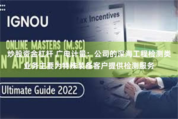 炒股资金杠杆 广电计量：公司的深海工程检测类业务主要为特殊装备客户提供检测服务