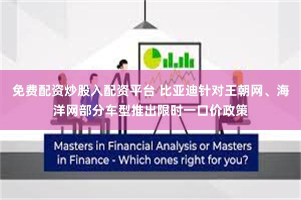 免费配资炒股入配资平台 比亚迪针对王朝网、海洋网部分车型推出限时一口价政策