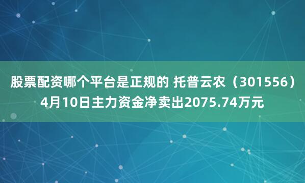 股票配资哪个平台是正规的 托普云农（301556）4月10日主力资金净卖出2075.74万元
