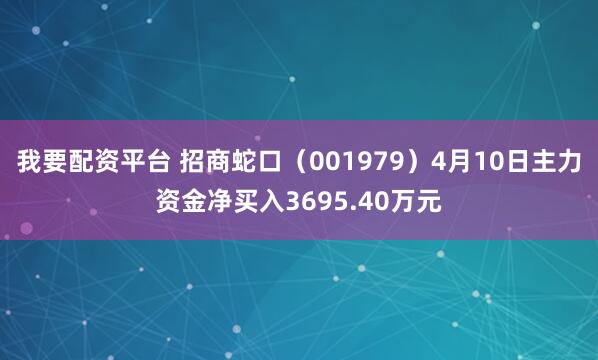 我要配资平台 招商蛇口（001979）4月10日主力资金净买入3695.40万元