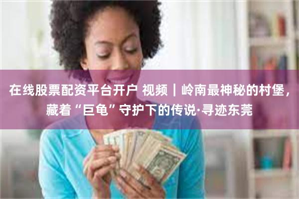 在线股票配资平台开户 视频｜岭南最神秘的村堡，藏着“巨龟”守护下的传说·寻迹东莞