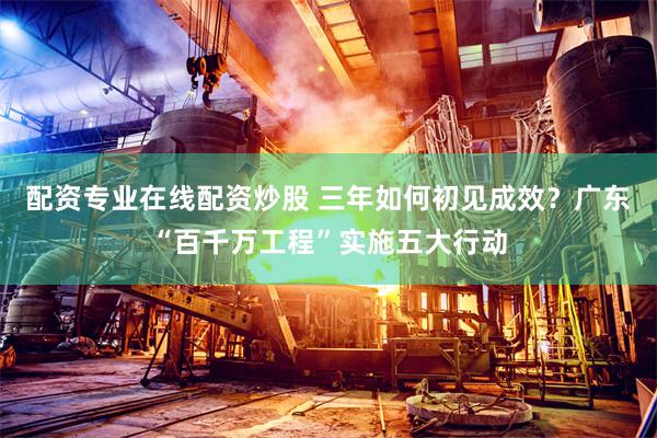 配资专业在线配资炒股 三年如何初见成效？广东“百千万工程”实施五大行动