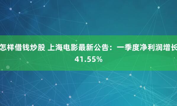 怎样借钱炒股 上海电影最新公告：一季度净利润增长41.55%