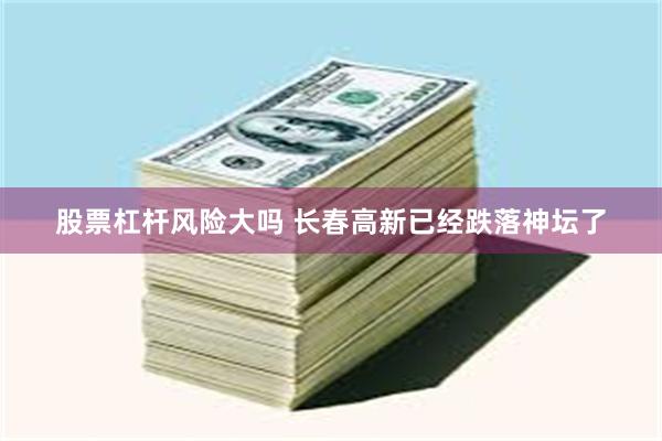 股票杠杆风险大吗 长春高新已经跌落神坛了