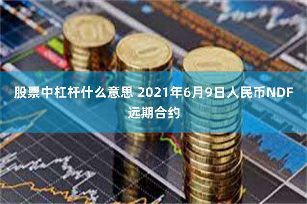 股票中杠杆什么意思 2021年6月9日人民币NDF远期合约