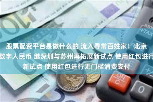 股票配资平台是做什么的 流入寻常百姓家！北京与上海相继发放数字人民币 继深圳与苏州再拓展新试点 使用红包进行无门槛消费支付