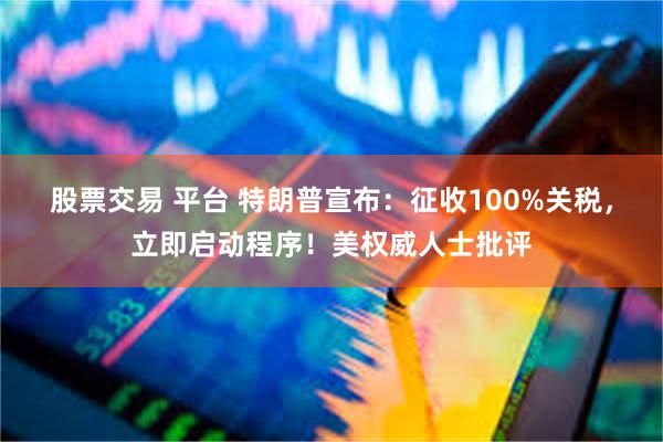 股票交易 平台 特朗普宣布：征收100%关税，立即启动程序！美权威人士批评
