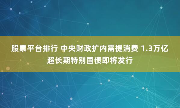股票平台排行 中央财政扩内需提消费 1.3万亿超长期特别国债即将发行
