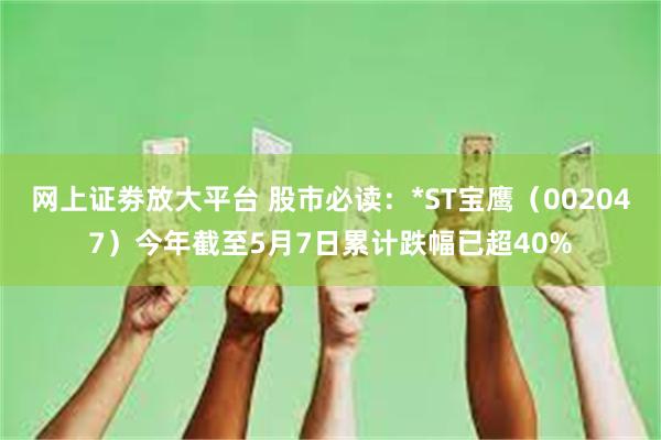 网上证劵放大平台 股市必读：*ST宝鹰（002047）今年截至5月7日累计跌幅已超40%