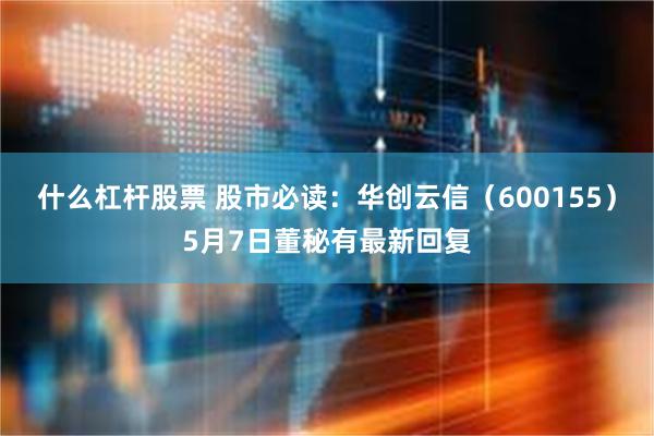 什么杠杆股票 股市必读：华创云信（600155）5月7日董秘有最新回复