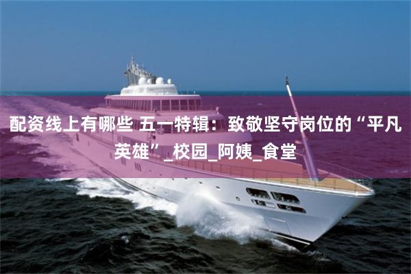 配资线上有哪些 五一特辑：致敬坚守岗位的“平凡英雄”_校园_阿姨_食堂