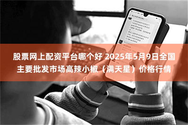 股票网上配资平台哪个好 2025年5月9日全国主要批发市场高辣小椒（满天星）价格行情
