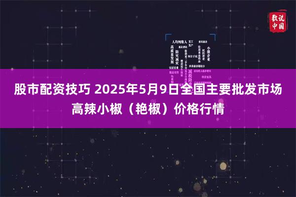 股市配资技巧 2025年5月9日全国主要批发市场高辣小椒（艳椒）价格行情