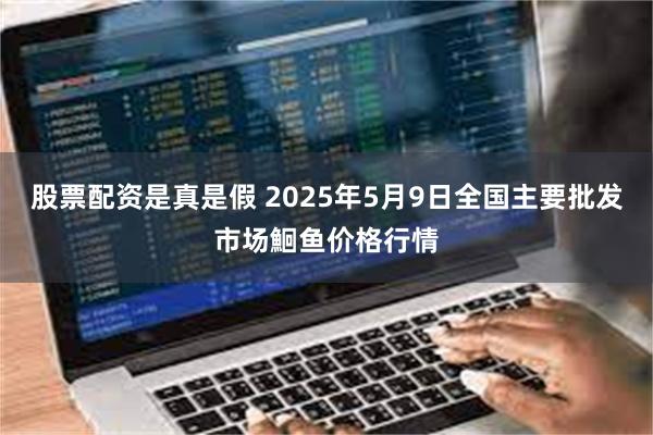 股票配资是真是假 2025年5月9日全国主要批发市场鮰鱼价格行情