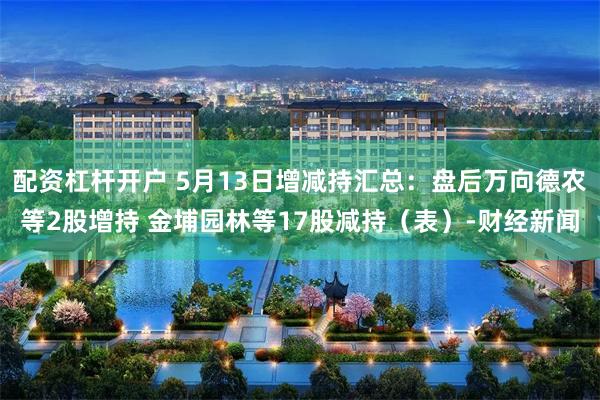 配资杠杆开户 5月13日增减持汇总：盘后万向德农等2股增持 金埔园林等17股减持（表）-财经新闻