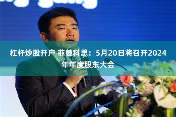 杠杆炒股开户 菲菱科思：5月20日将召开2024年年度股东大会