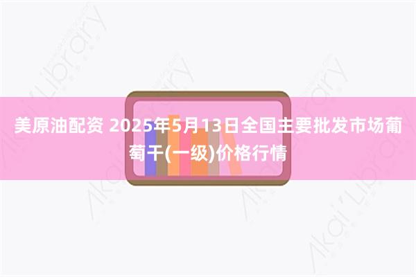 美原油配资 2025年5月13日全国主要批发市场葡萄干(一级)价格行情