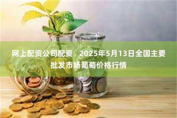 网上配资公司配资 2025年5月13日全国主要批发市场葡萄价格行情