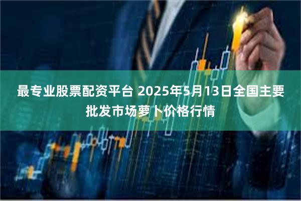 最专业股票配资平台 2025年5月13日全国主要批发市场萝卜价格行情