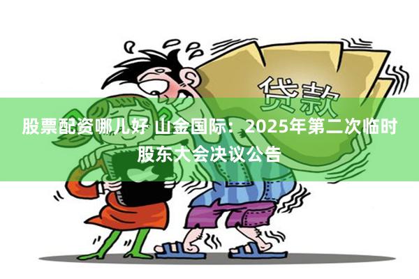 股票配资哪儿好 山金国际：2025年第二次临时股东大会决议公告