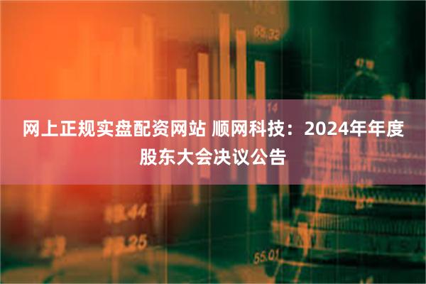 网上正规实盘配资网站 顺网科技：2024年年度股东大会决议公告