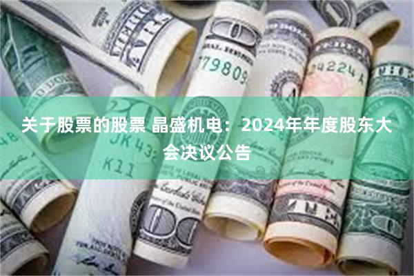 关于股票的股票 晶盛机电：2024年年度股东大会决议公告