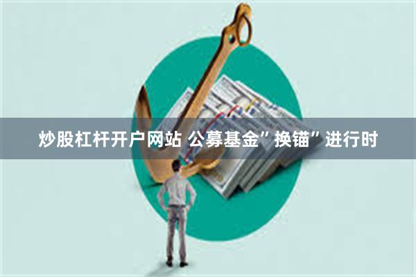 炒股杠杆开户网站 公募基金”换锚”进行时