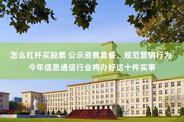 怎么杠杆买股票 公示资费套餐、规范营销行为 今年信息通信行业将办好这十件实事