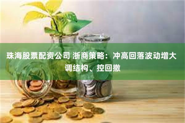 珠海股票配资公司 浙商策略：冲高回落波动增大 调结构、控回撤