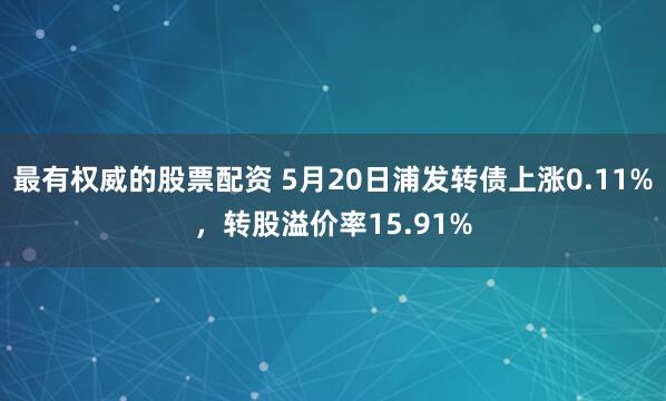 最有权威的股票配资 5月20日浦发转债上涨0.11%，转股溢价率15.91%