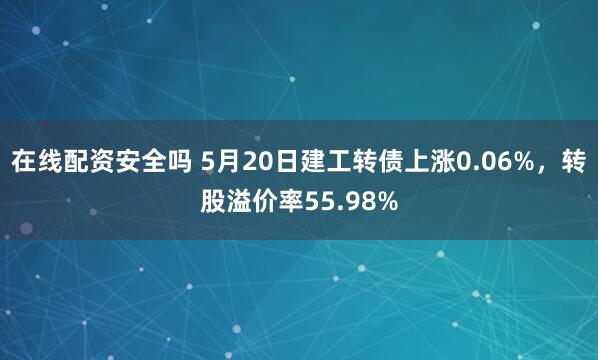 在线配资安全吗 5月20日建工转债上涨0.06%，转股溢价率55.98%