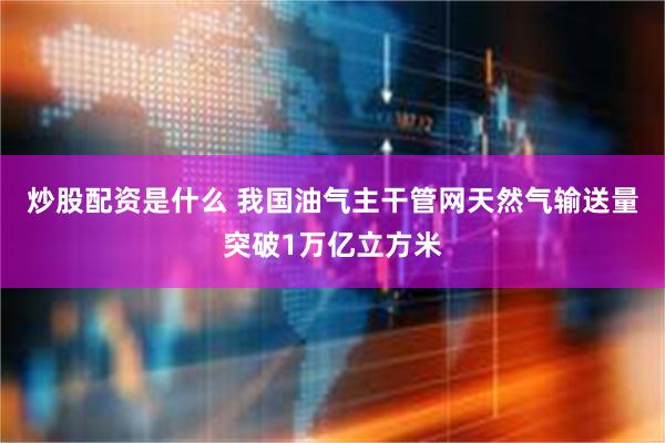 炒股配资是什么 我国油气主干管网天然气输送量突破1万亿立方米