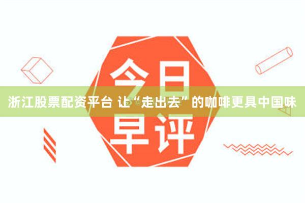 浙江股票配资平台 让“走出去”的咖啡更具中国味