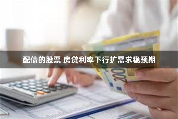 配债的股票 房贷利率下行扩需求稳预期